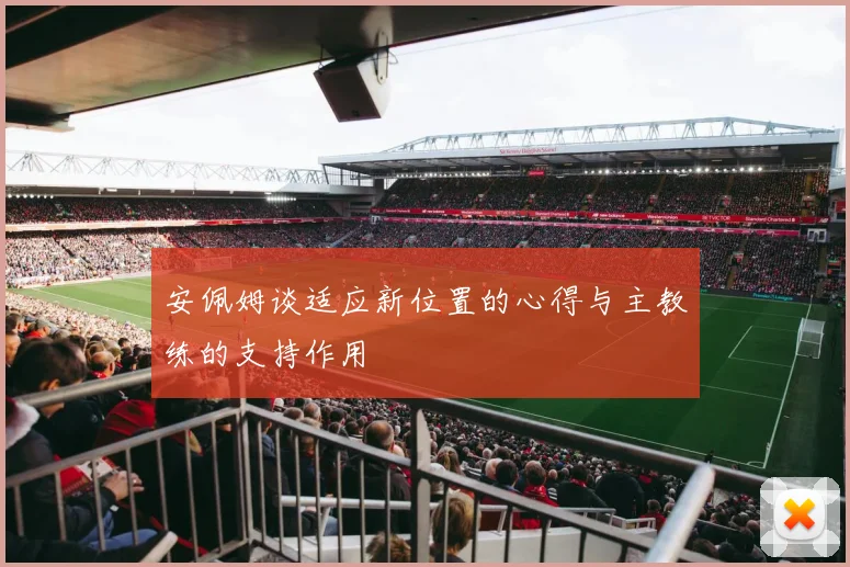 安佩姆谈适应新位置的心得与主教练的支持作用