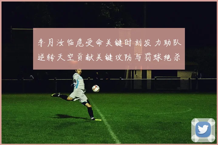 李月汝临危受命关键时刻发力助队逆转天空贡献关键攻防与罚球绝杀