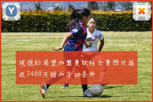 埃德松渴望加盟曼联转会费预计接近3400万镑加浮动条件