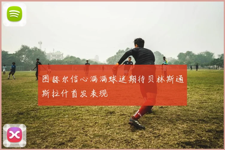 图赫尔信心满满球迷期待贝林斯通斯拉什首发表现