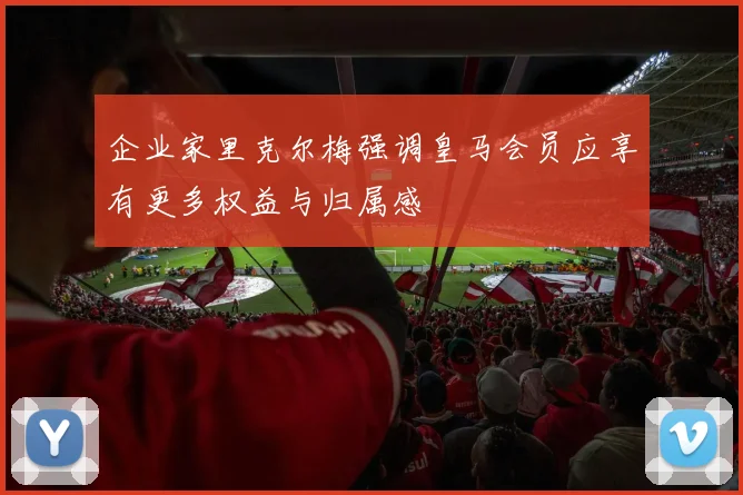 企业家里克尔梅强调皇马会员应享有更多权益与归属感
