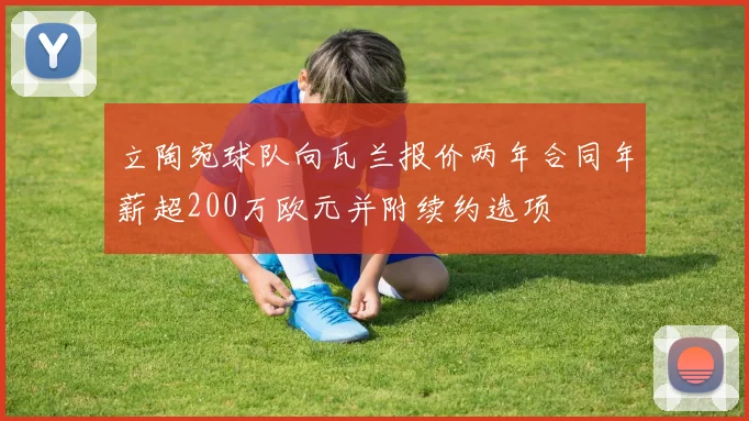 立陶宛球队向瓦兰报价两年合同年薪超200万欧元并附续约选项
