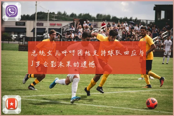 总统女儿呼吁团结支持球队回应与J罗合影未果的遗憾