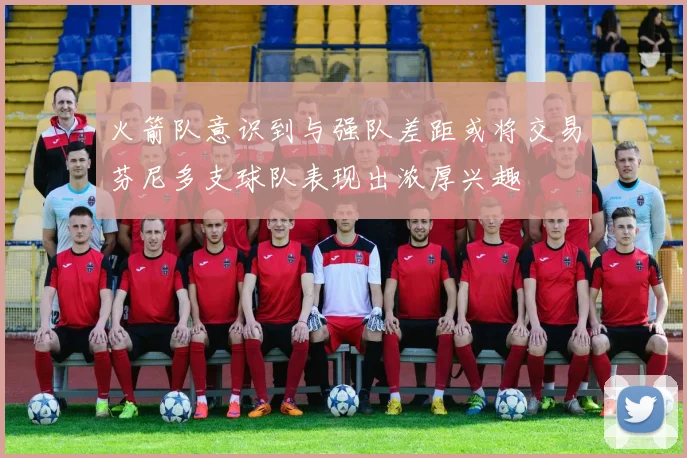 火箭队意识到与强队差距或将交易芬尼多支球队表现出浓厚兴趣