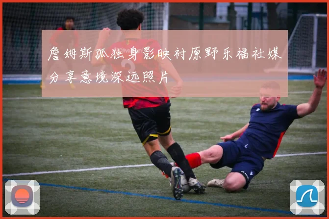 詹姆斯孤独身影映衬原野乐福社媒分享意境深远照片