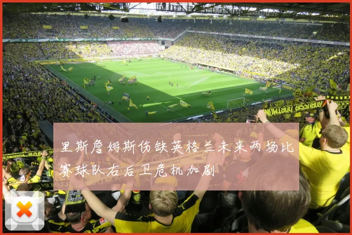 里斯詹姆斯伤缺英格兰未来两场比赛球队右后卫危机加剧