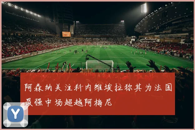 阿森纳关注科内维埃拉称其为法国最强中场超越阿梅尼
