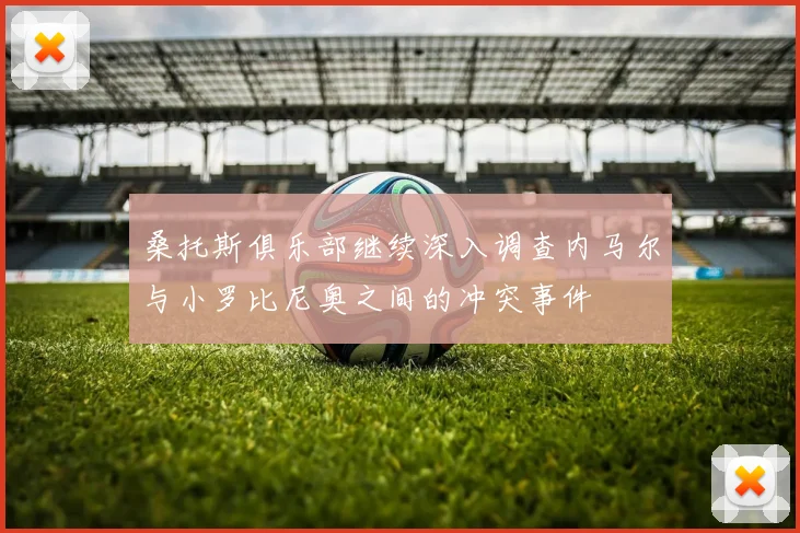 桑托斯俱乐部继续深入调查内马尔与小罗比尼奥之间的冲突事件