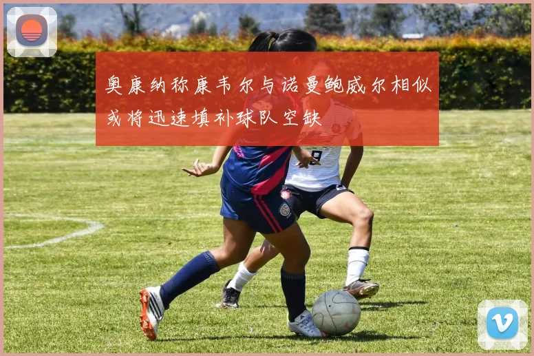奥康纳称康韦尔与诺曼鲍威尔相似或将迅速填补球队空缺
