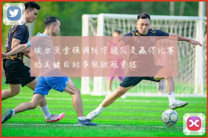 埃尔莫索强调防守稳固是赢得比赛的关键目标争取欧冠资格