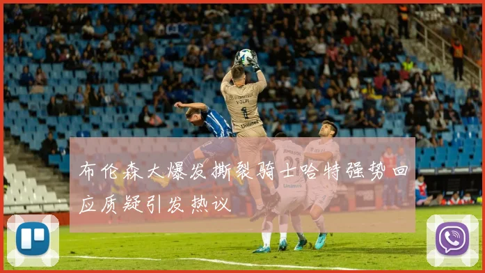 布伦森大爆发撕裂骑士哈特强势回应质疑引发热议