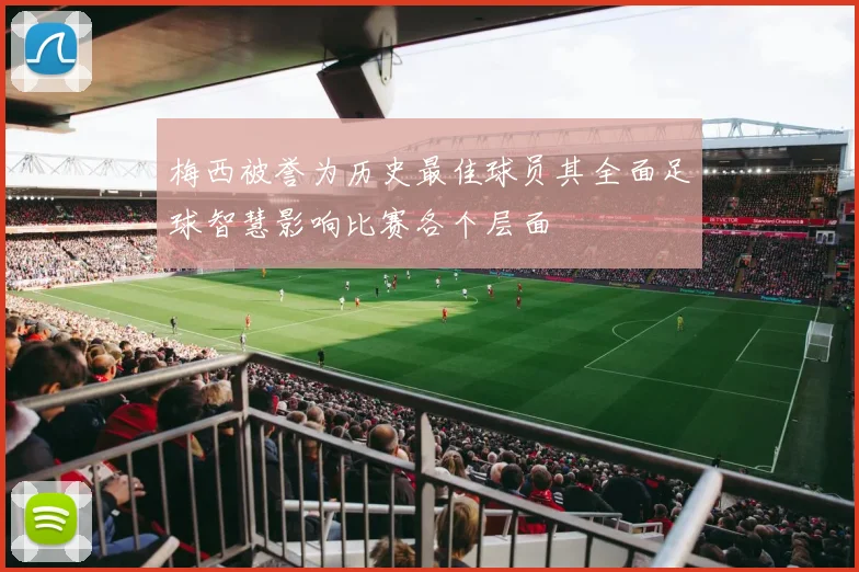 梅西被誉为历史最佳球员其全面足球智慧影响比赛各个层面