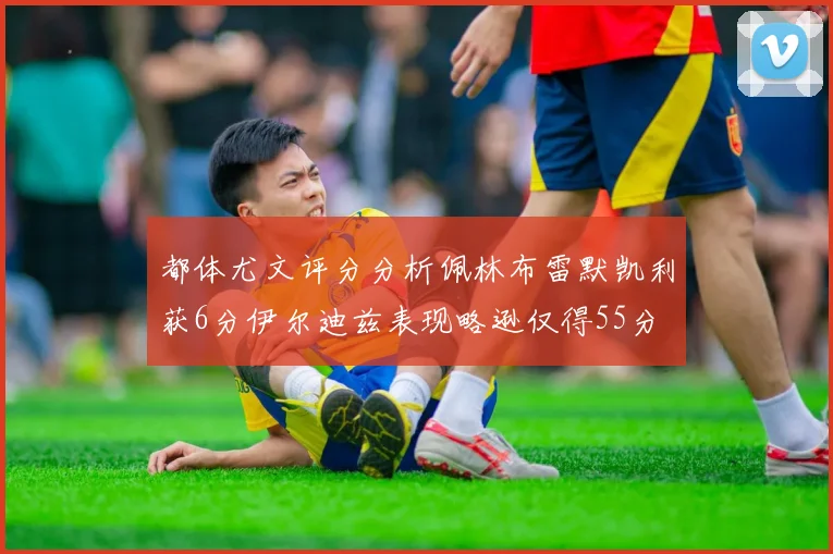 都体尤文评分分析佩林布雷默凯利获6分伊尔迪兹表现略逊仅得55分
