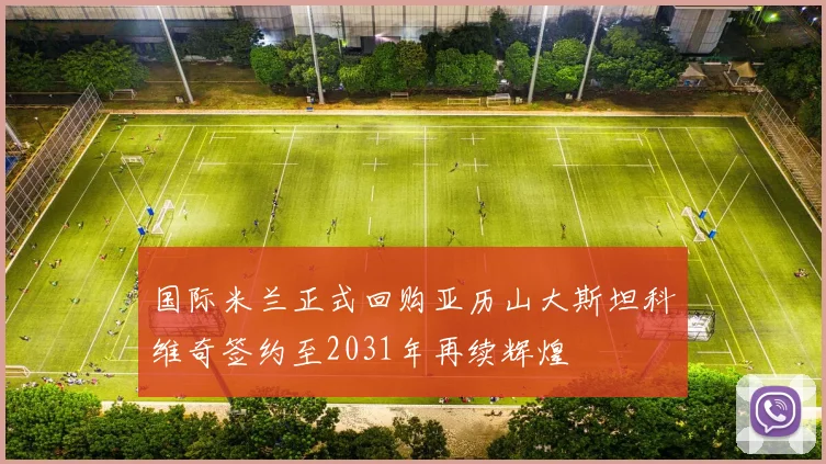 国际米兰正式回购亚历山大斯坦科维奇签约至2031年再续辉煌