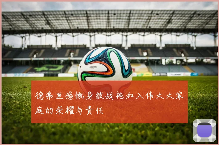 德弗里感慨身披战袍加入伟大大家庭的荣耀与责任
