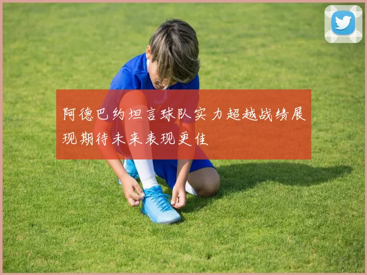 阿德巴约坦言球队实力超越战绩展现期待未来表现更佳