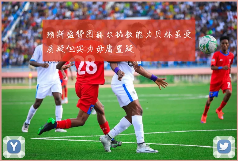 赖斯盛赞图赫尔执教能力贝林虽受质疑但实力毋庸置疑
