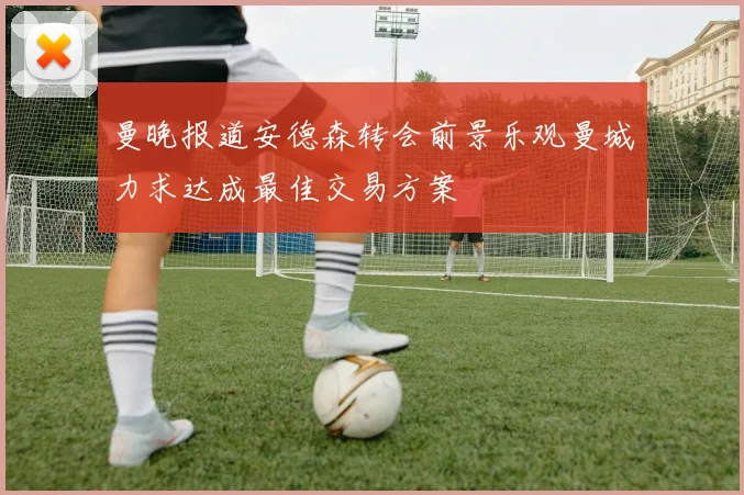 曼晚报道安德森转会前景乐观曼城力求达成最佳交易方案