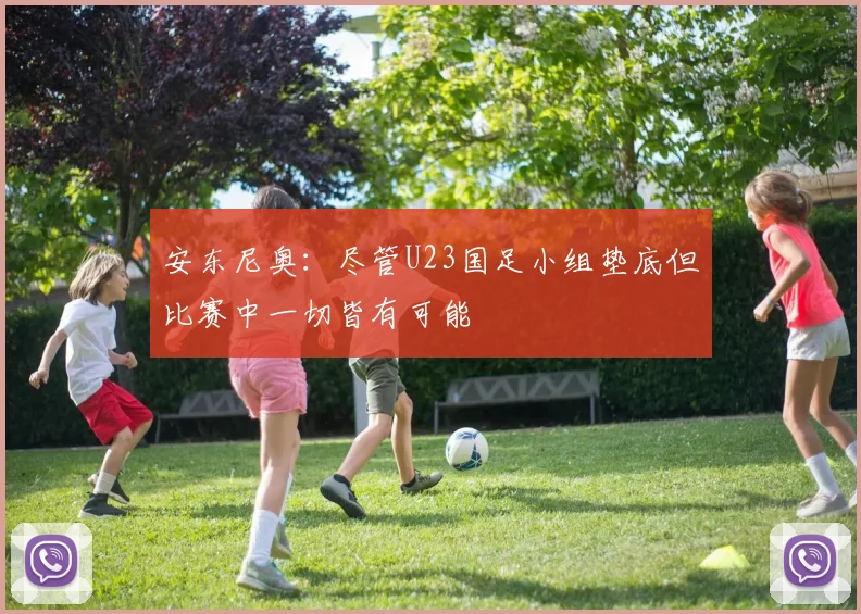 安东尼奥：尽管U23国足小组垫底但比赛中一切皆有可能