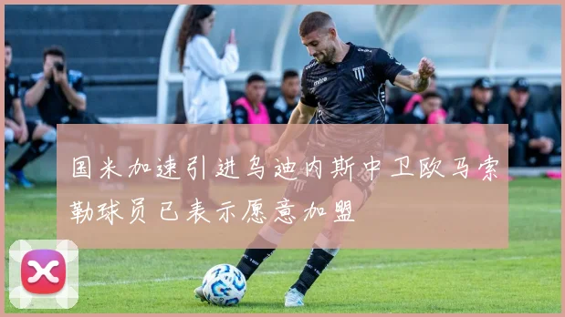 国米加速引进乌迪内斯中卫欧马索勒球员已表示愿意加盟