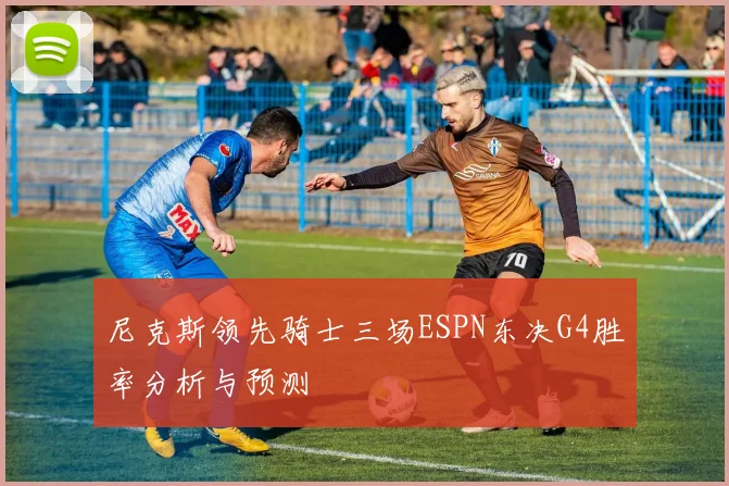 尼克斯领先骑士三场ESPN东决G4胜率分析与预测
