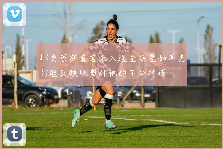 JR史密斯直言未入选全明星如耳光打脸反映联盟对他的不公待遇