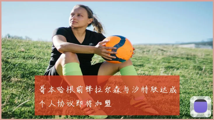 哥本哈根前锋拉尔森与沙特联达成个人协议即将加盟