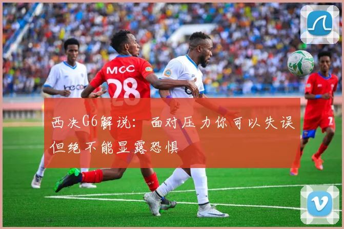 西决G6解说：面对压力你可以失误但绝不能显露恐惧