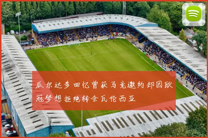 瓜尔达多回忆曾获马竞邀约却因欧冠梦想拒绝转会瓦伦西亚